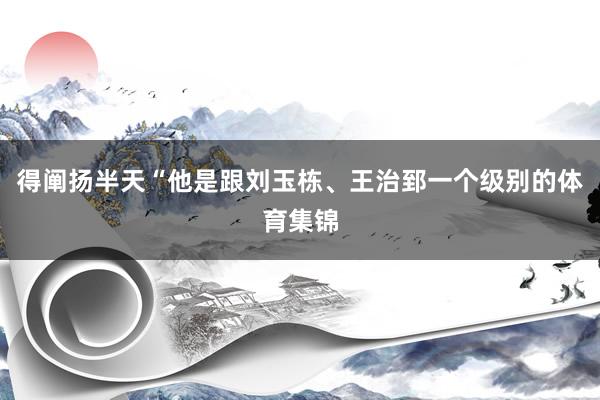 得阐扬半天“他是跟刘玉栋、王治郅一个级别的体育集锦