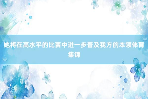 她将在高水平的比赛中进一步普及我方的本领体育集锦