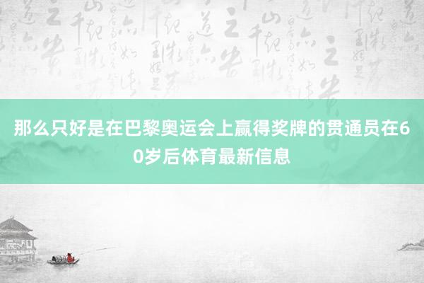 那么只好是在巴黎奥运会上赢得奖牌的贯通员在60岁后体育最新信息