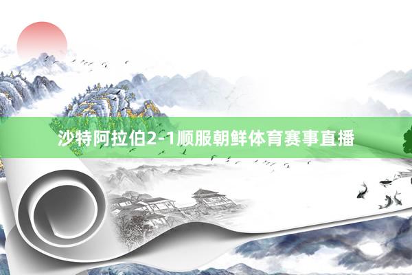 沙特阿拉伯2-1顺服朝鲜体育赛事直播