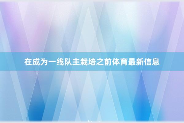 在成为一线队主栽培之前体育最新信息