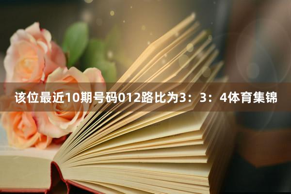 该位最近10期号码012路比为3：3：4体育集锦