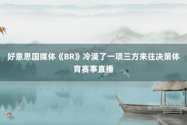好意思国媒体《BR》冷漠了一项三方来往决策体育赛事直播