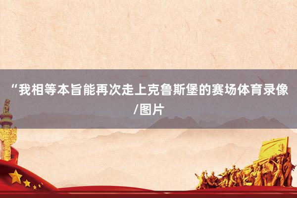“我相等本旨能再次走上克鲁斯堡的赛场体育录像/图片